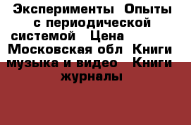 Эксперименты. Опыты с периодической системой › Цена ­ 1 000 - Московская обл. Книги, музыка и видео » Книги, журналы   